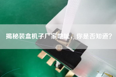 揭秘裝盒機子廠家地址，你是否知道？