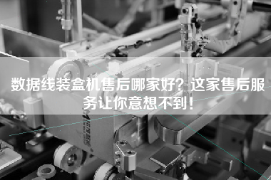 數(shù)據(jù)線裝盒機(jī)售后哪家好?這家售后服務(wù)讓你意想不到! 數(shù)據(jù)線裝盒機(jī)售后哪家好?這家售后服務(wù)讓你意想不到!