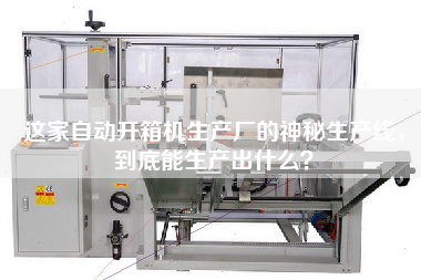 這家自動開箱機生產廠的神秘生產線，到底能生產出什么？