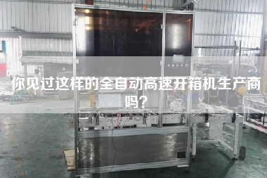 你見過這樣的全自動高速開箱機生產商嗎? 你見過這樣的全自動高速開箱機生產商嗎?