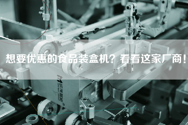 想要優(yōu)惠的食品裝盒機？看看這家廠商！
