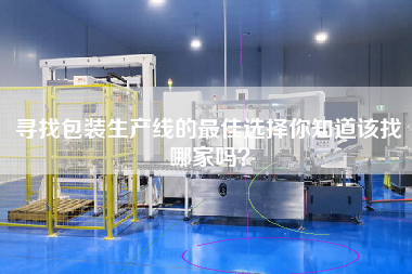 尋找包裝生產線的最佳選擇你知道該找哪家嗎? 尋找包裝生產線的最佳選擇你知道該找哪家嗎?