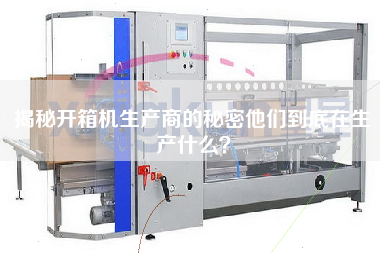 揭秘開箱機(jī)生產(chǎn)商的秘密他們到底在生產(chǎn)什么
