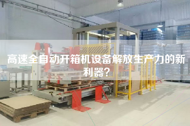 高速全自動開箱機設備解放生產力的新利器？