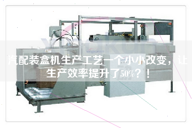 汽配裝盒機生產(chǎn)工藝一個小小改變，讓生產(chǎn)效率提升了50%！