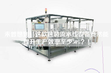 未曾想到！這款包裝流水線設備竟然能提升生產效率至少50%？！