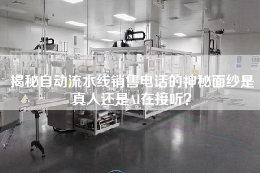 揭秘自動(dòng)流水線銷售電話的神秘面紗是真人還是AI在接聽？