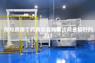 你知道哪個藥膏裝盒機供貨商是最好的嗎？