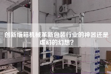 創新紙箱機械革新包裝行業的神器還是虛幻的幻想？