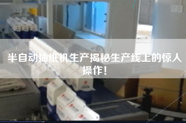 半自動抽紙機生產揭秘生產線上的驚人操作！