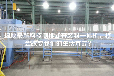 揭秘最新科技側推式開裝封一體機,將會改變我們的生活方式? 揭秘最新科技側推式開裝封一體機,將會改變我們的生活方式?
