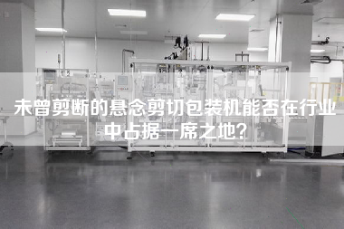 未曾剪斷的懸念剪切包裝機能否在行業中占據一席之地？