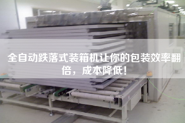全自動跌落式裝箱機讓你的包裝效率翻倍，成本降低！