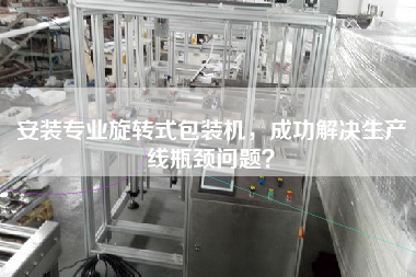 安裝專業旋轉式包裝機，成功解決生產線瓶頸問題？