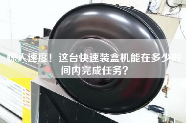 驚人速度！這臺快速裝盒機能在多少時間內(nèi)完成任務(wù)？
