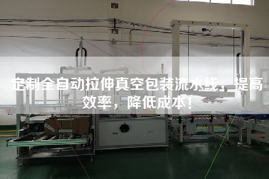 定制全自動拉伸真空包裝流水線，提高效率，降低成本！