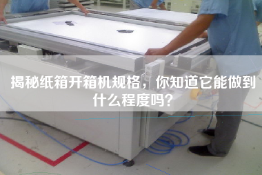 揭秘紙箱開箱機規格，你知道它能做到什么程度嗎？