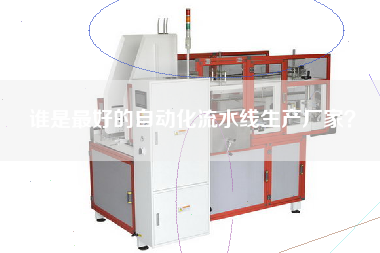 誰是最好的自動化流水線生產廠家? 誰是最好的自動化流水線生產廠家?