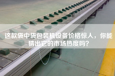 這款袋中袋包裝機設備價格驚人,你能猜出它的市場熱度嗎? 這款袋中袋包裝機設備價格驚人,你能猜出它的市場熱度嗎?