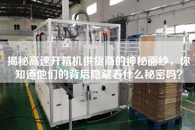 揭秘高速開(kāi)箱機(jī)供貨商的神秘面紗,你知道他們的背后隱藏著什么秘密嗎? 揭秘高速開(kāi)箱機(jī)供貨商的神秘面紗,你知道他們的背后隱藏著什么秘密嗎?