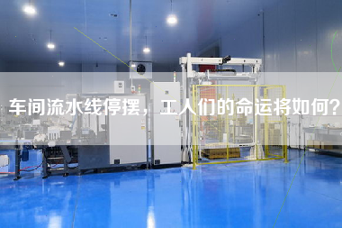 車間流水線停擺,工人們的命運將如何? 車間流水線停擺,工人們的命運將如何?