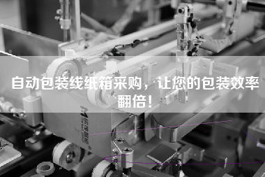 自動包裝線紙箱采購,讓您的包裝效率翻倍! 自動包裝線紙箱采購,讓您的包裝效率翻倍!