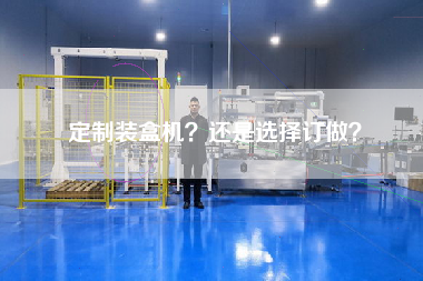 定制裝盒機?還是選擇訂做? 定制裝盒機?還是選擇訂做?