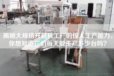揭秘大規格開箱機工廠的驚人生產能力，你想知道它們每天能生產多少臺嗎？