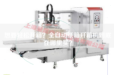 想要輕松開箱？全自動紙箱開箱機到底在哪里買？
