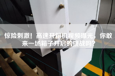 驚險刺激！高速開箱機視頻曝光，你敢來一場箱子開啟的挑戰嗎