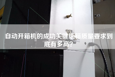 自動開箱機的成功關鍵紙箱質量要求到底有多高? 自動開箱機的成功關鍵紙箱質量要求到底有多高?