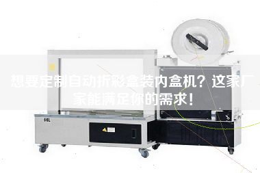 想要定制自動折彩盒裝內盒機？這家廠家能滿足你的需求！