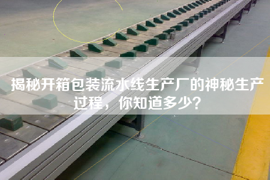 揭秘開箱包裝流水線生產(chǎn)廠的神秘生產(chǎn)過程，你知道多少？
