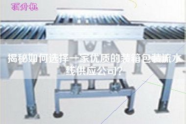 揭秘如何選擇一家優(yōu)質(zhì)的裝箱包裝流水線供應(yīng)公司？
