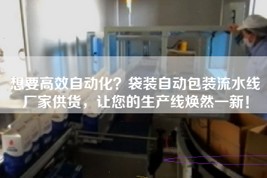 想要高效自動化?袋裝自動包裝流水線廠家供貨,讓您的生產線煥然一新! 想要高效自動化?袋裝自動包裝流水線廠家供貨,讓您的生產線煥然一新!