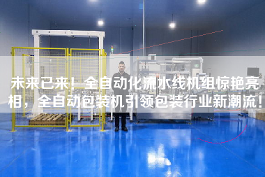 未來已來！全自動化流水線機組驚艷亮相，全自動包裝機引領包裝行業新潮流！