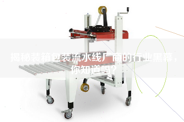 揭秘裝箱包裝流水線廠商的行業黑幕,你知道嗎? 揭秘裝箱包裝流水線廠商的行業黑幕,你知道嗎?