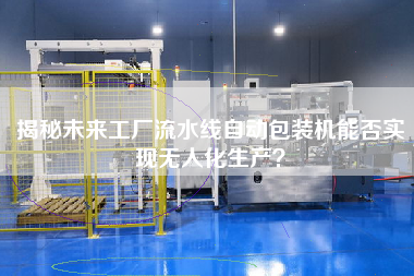 揭秘未來工廠流水線自動(dòng)包裝機(jī)能否實(shí)現(xiàn)無人化生產(chǎn)? 揭秘未來工廠流水線自動(dòng)包裝機(jī)能否實(shí)現(xiàn)無人化生產(chǎn)?