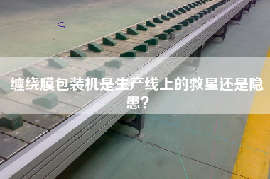 纏繞膜包裝機(jī)是生產(chǎn)線上的救星還是隱患？
