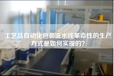 工藝品自動化包裝流水線革命性的生產方式是如何實現的？