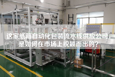 這家紙箱自動化包裝流水線供應(yīng)公司，是如何在市場上脫穎而出的？