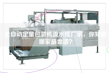 全自動定量包裝機流水線廠家，你知道哪家最靠譜？