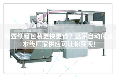 想要紙箱包裝更快更省？這家自動化流水線廠家供應可讓你實現！