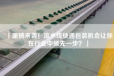 「重磅來襲！流水線快遞包裝機會讓你在行業中領先一步？」