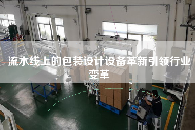 流水線上的包裝設計設備革新引領行業(yè)變革 流水線上的包裝設計設備革新引領行業(yè)變革