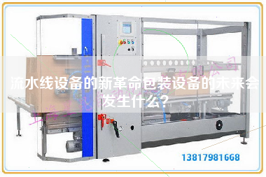 流水線設(shè)備的新革命包裝設(shè)備的未來會(huì)發(fā)生什么? 流水線設(shè)備的新革命包裝設(shè)備的未來會(huì)發(fā)生什么?
