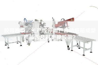 膠帶斷裂,生產線停滯!自動紙箱成型機能否及時更換膠帶? 膠帶斷裂,生產線停滯!自動紙箱成型機能否及時更換膠帶?