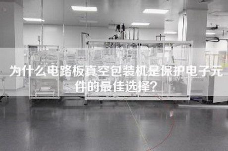 為什么電路板真空包裝機(jī)是保護(hù)電子元件的最佳選擇？