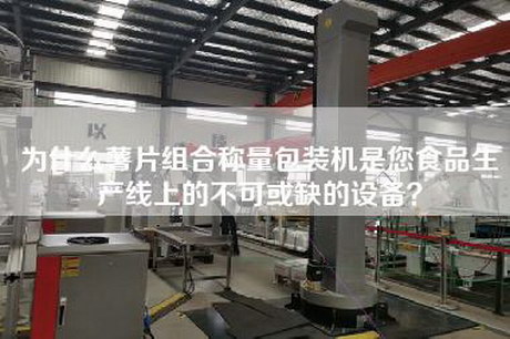 為什么薯片組合稱量包裝機是您食品生產線上的不可或缺的設備？
