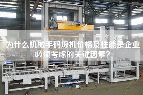 為什么機械手碼垛機價格及性能是企業必須考慮的關鍵因素？